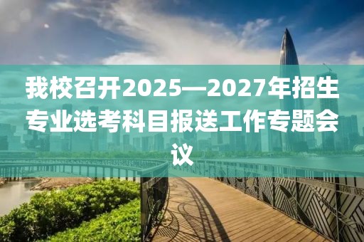 我校召開2025—2027年招生專業(yè)選考科目報送工作專題會議