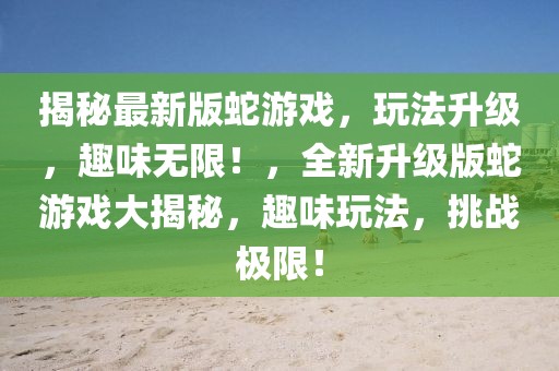 揭秘最新版蛇游戲，玩法升級(jí)，趣味無(wú)限！，全新升級(jí)版蛇游戲大揭秘，趣味玩法，挑戰(zhàn)極限！