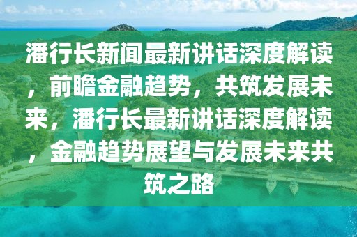 潘行長新聞最新講話深度解讀，前瞻金融趨勢，共筑發(fā)展未來，潘行長最新講話深度解讀，金融趨勢展望與發(fā)展未來共筑之路