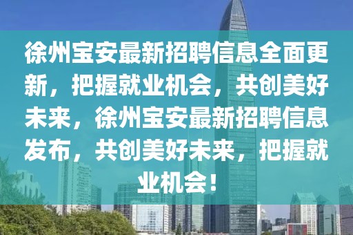 徐州寶安最新招聘信息全面更新，把握就業(yè)機(jī)會(huì)，共創(chuàng)美好未來，徐州寶安最新招聘信息發(fā)布，共創(chuàng)美好未來，把握就業(yè)機(jī)會(huì)！