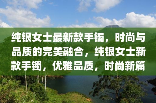 純銀女士最新款手鐲，時尚與品質(zhì)的完美融合，純銀女士新款手鐲，優(yōu)雅品質(zhì)，時尚新篇