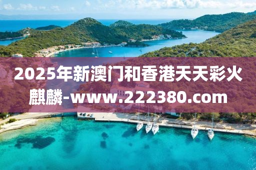 2025年新澳門和香港天天彩火麒麟-www.222380.com