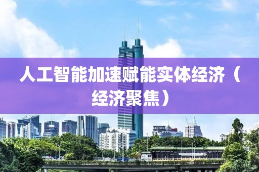人工智能加速賦能實(shí)體經(jīng)濟(jì)（經(jīng)濟(jì)聚焦）