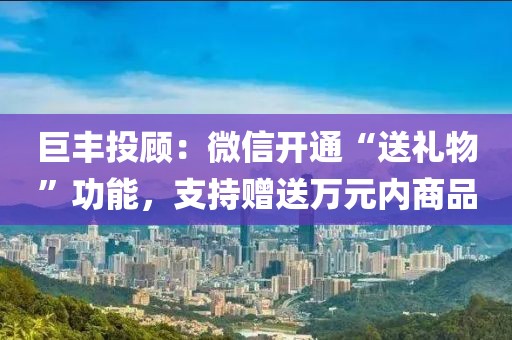 巨豐投顧：微信開(kāi)通“送禮物”功能，支持贈(zèng)送萬(wàn)元內(nèi)商品