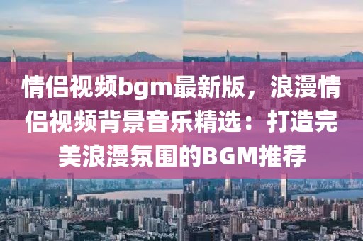 情侶視頻bgm最新版，浪漫情侶視頻背景音樂精選：打造完美浪漫氛圍的BGM推薦