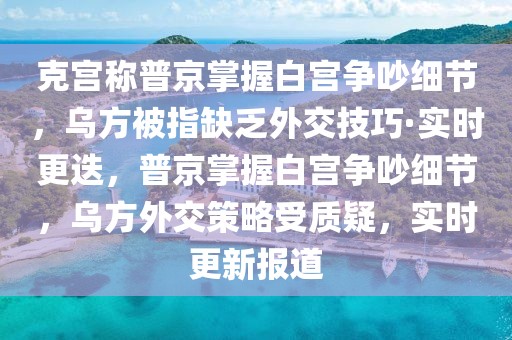 克宮稱普京掌握白宮爭吵細(xì)節(jié)，烏方被指缺乏外交技巧·實(shí)時更迭，普京掌握白宮爭吵細(xì)節(jié)，烏方外交策略受質(zhì)疑，實(shí)時更新報道