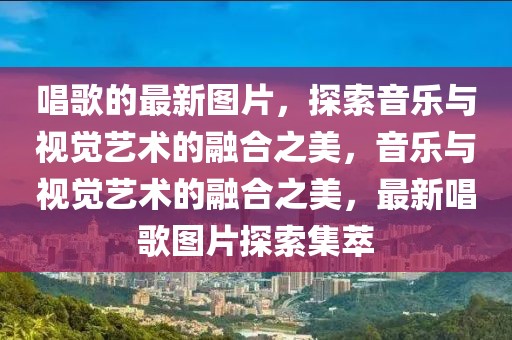 唱歌的最新圖片，探索音樂與視覺藝術(shù)的融合之美，音樂與視覺藝術(shù)的融合之美，最新唱歌圖片探索集萃