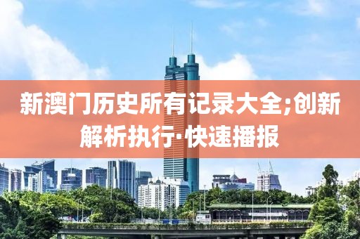 新澳門歷史所有記錄大全;創(chuàng)新解析執(zhí)行·快速播報