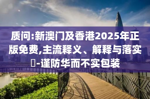 質(zhì)問:新澳門及香港2025年正版免費(fèi),主流釋義、解釋與落實(shí)?-謹(jǐn)防華而不實(shí)包裝
