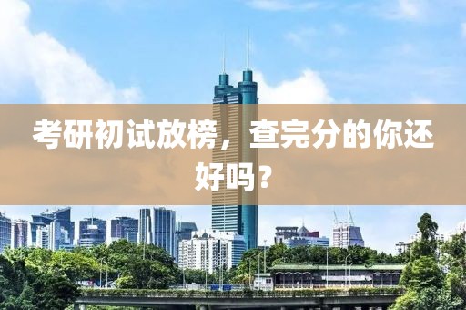 考研初試放榜，查完分的你還好嗎？