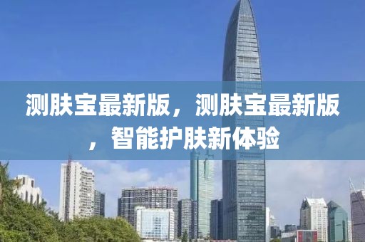測(cè)膚寶最新版，測(cè)膚寶最新版，智能護(hù)膚新體驗(yàn)