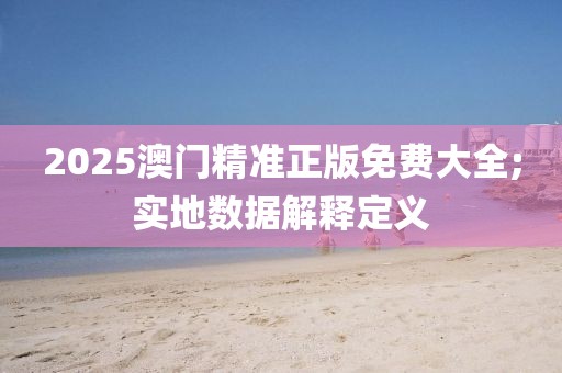 2025澳門精準(zhǔn)正版免費大全;實地數(shù)據(jù)解釋定義