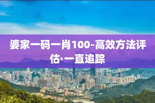 婆家一碼一肖100-高效方法評估·一直追蹤