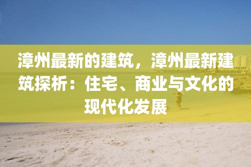 漳州最新的建筑，漳州最新建筑探析：住宅、商業(yè)與文化的現(xiàn)代化發(fā)展