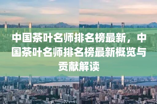 中國茶葉名師排名榜最新，中國茶葉名師排名榜最新概覽與貢獻(xiàn)解讀