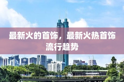 最新火的首飾，最新火熱首飾流行趨勢