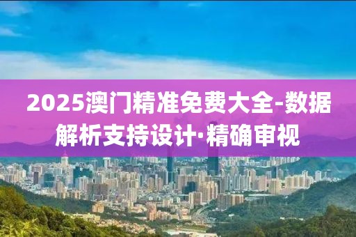2025澳門精準(zhǔn)免費大全-數(shù)據(jù)解析支持設(shè)計·精確審視