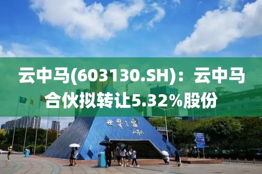 云中馬(603130.SH)：云中馬合伙擬轉(zhuǎn)讓5.32%股份