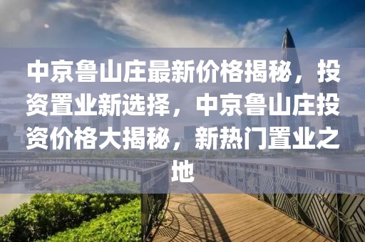 中京魯山莊最新價格揭秘，投資置業(yè)新選擇，中京魯山莊投資價格大揭秘，新熱門置業(yè)之地