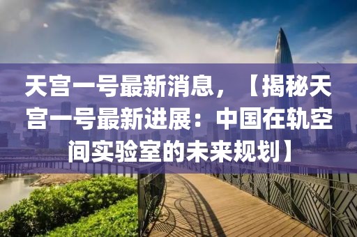天宮一號最新消息，【揭秘天宮一號最新進展：中國在軌空間實驗室的未來規(guī)劃】