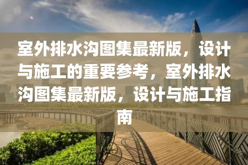 室外排水溝圖集最新版，設(shè)計(jì)與施工的重要參考，室外排水溝圖集最新版，設(shè)計(jì)與施工指南