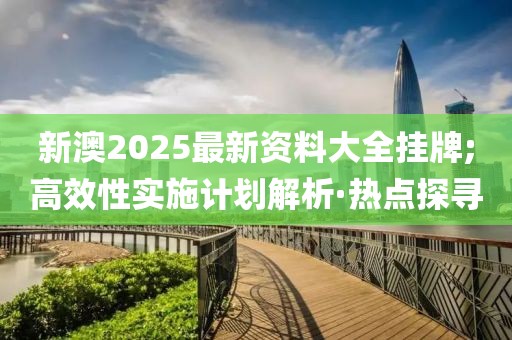 新澳2025最新資料大全掛牌;高效性實(shí)施計(jì)劃解析·熱點(diǎn)探尋