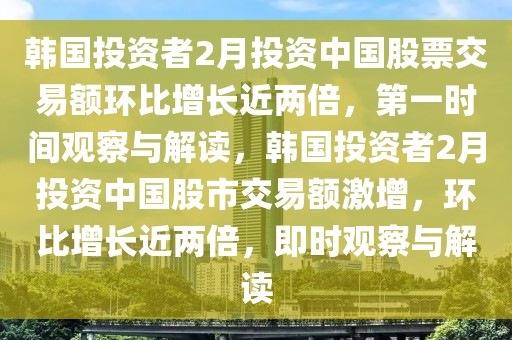 韓國投資者2月投資中國股票交易額環(huán)比增長近兩倍，第一時間觀察與解讀，韓國投資者2月投資中國股市交易額激增，環(huán)比增長近兩倍，即時觀察與解讀