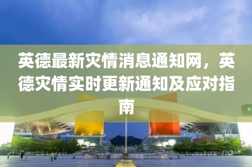 英德最新災情消息通知網(wǎng)，英德災情實時更新通知及應對指南