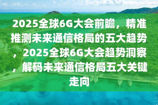 2025全球6G大會(huì)前瞻，精準(zhǔn)推測(cè)未來通信格局的五大趨勢(shì)，2025全球6G大會(huì)趨勢(shì)洞察，解碼未來通信格局五大關(guān)鍵走向