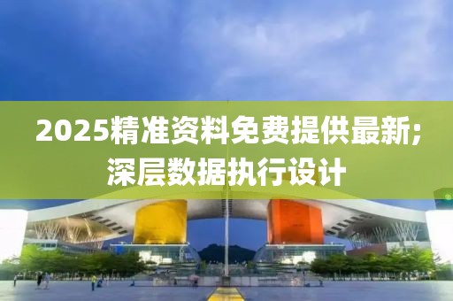 2025精準(zhǔn)資料免費提供最新;深層數(shù)據(jù)執(zhí)行設(shè)計