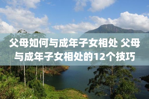 父母如何與成年子女相處 父母與成年子女相處的12個(gè)技巧