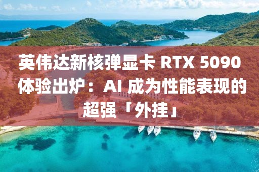 英偉達新核彈顯卡 RTX 5090 體驗出爐：AI 成為性能表現(xiàn)的超強「外掛」