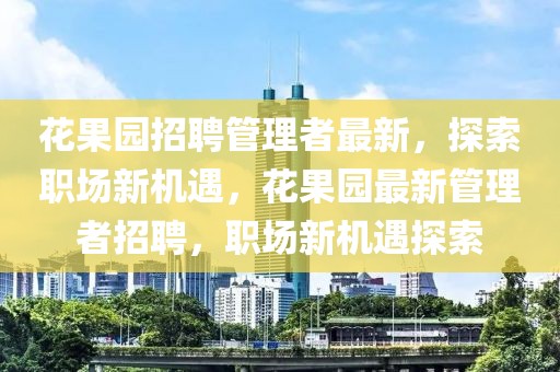 花果園招聘管理者最新，探索職場新機遇，花果園最新管理者招聘，職場新機遇探索