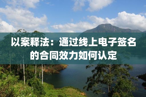 以案釋法：通過線上電子簽名的合同效力如何認(rèn)定