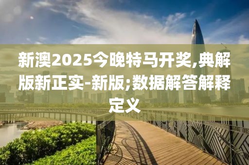 新澳2025今晚特馬開獎,典解版新正實-新版;數(shù)據(jù)解答解釋定義