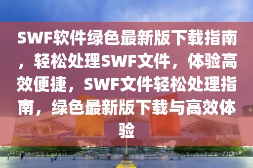 SWF軟件綠色最新版下載指南，輕松處理SWF文件，體驗(yàn)高效便捷，SWF文件輕松處理指南，綠色最新版下載與高效體驗(yàn)