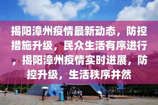 揭陽漳州疫情最新動態(tài)，防控措施升級，民眾生活有序進行，揭陽漳州疫情實時進展，防控升級，生活秩序井然