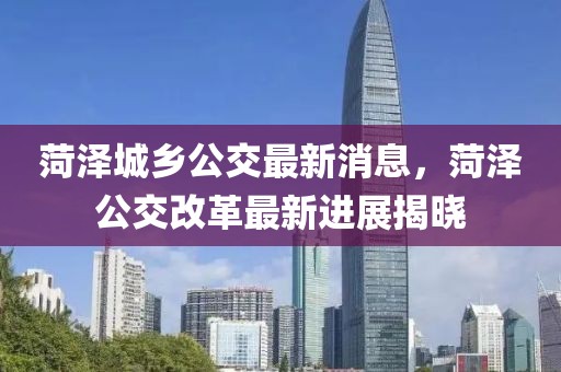 菏澤城鄉(xiāng)公交最新消息，菏澤公交改革最新進(jìn)展揭曉