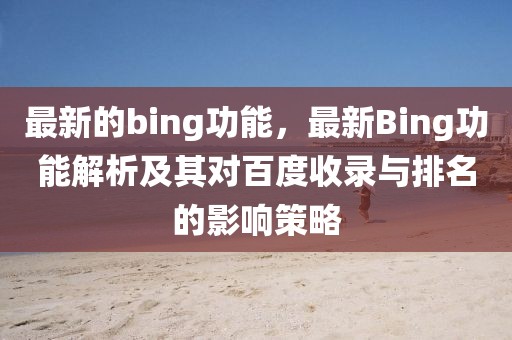 最新的bing功能，最新Bing功能解析及其對(duì)百度收錄與排名的影響策略