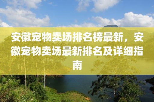 安徽寵物賣場排名榜最新，安徽寵物賣場最新排名及詳細指南