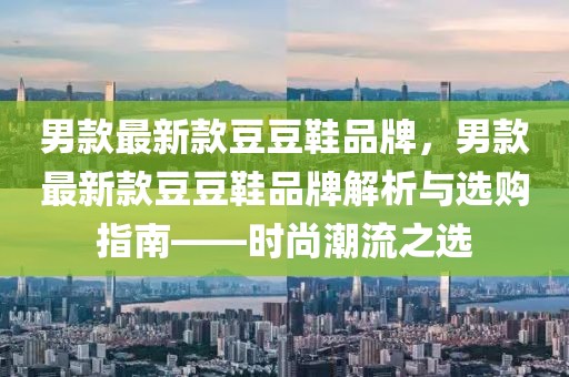 男款最新款豆豆鞋品牌，男款最新款豆豆鞋品牌解析與選購指南——時(shí)尚潮流之選