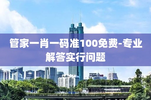 管家一肖一碼準(zhǔn)100免費-專業(yè)解答實行問題