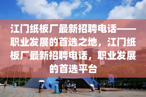江門(mén)紙板廠最新招聘電話——職業(yè)發(fā)展的首選之地，江門(mén)紙板廠最新招聘電話，職業(yè)發(fā)展的首選平臺(tái)