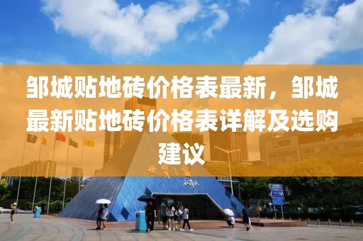 鄒城貼地磚價(jià)格表最新，鄒城最新貼地磚價(jià)格表詳解及選購(gòu)建議