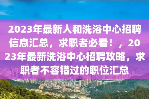 2023年最新人和洗浴中心招聘信息匯總，求職者必看！，2023年最新洗浴中心招聘攻略，求職者不容錯過的職位匯總