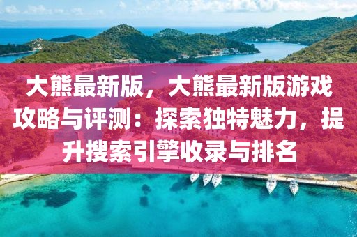 大熊最新版，大熊最新版游戲攻略與評(píng)測：探索獨(dú)特魅力，提升搜索引擎收錄與排名