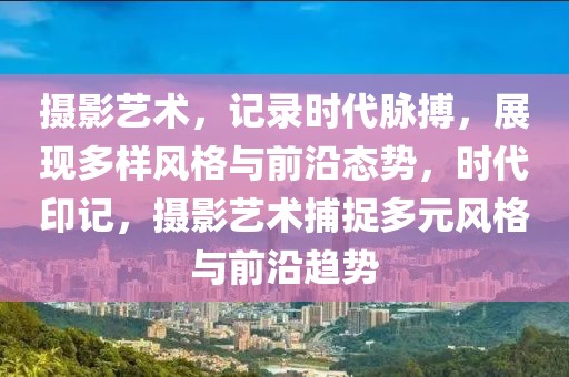 攝影藝術，記錄時代脈搏，展現(xiàn)多樣風格與前沿態(tài)勢，時代印記，攝影藝術捕捉多元風格與前沿趨勢