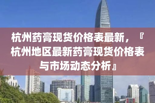 杭州藥膏現(xiàn)貨價(jià)格表最新，『杭州地區(qū)最新藥膏現(xiàn)貨價(jià)格表與市場(chǎng)動(dòng)態(tài)分析』