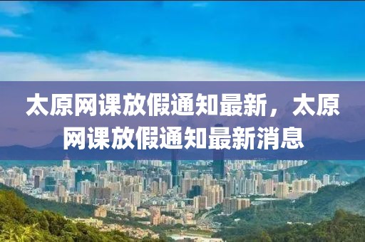 太原網(wǎng)課放假通知最新，太原網(wǎng)課放假通知最新消息