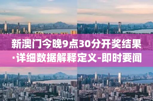 新澳門今晚9點(diǎn)30分開獎(jiǎng)結(jié)果·詳細(xì)數(shù)據(jù)解釋定義-即時(shí)要聞